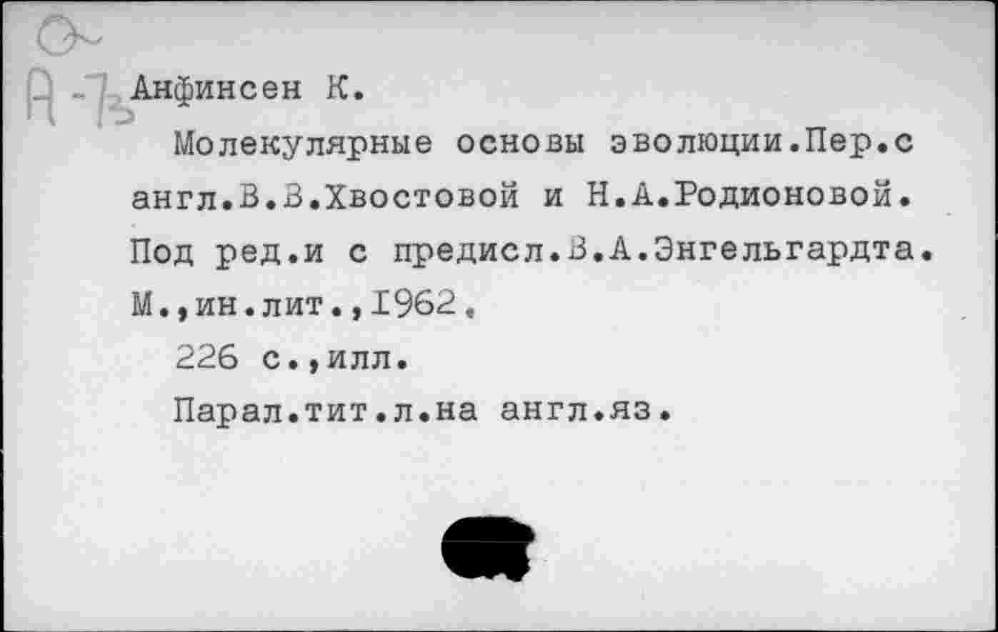 ﻿:финсен К.
Молекулярные основы
эволюции.Пер.с
англ.В.В.Хвостовой и Н.А.Родионовой.
Под ред.и с предисл.В.А.Энгельгардта. М.,ин.лит.,1962.
226 с.,илл.
Парал.тит.л.на англ.яз.